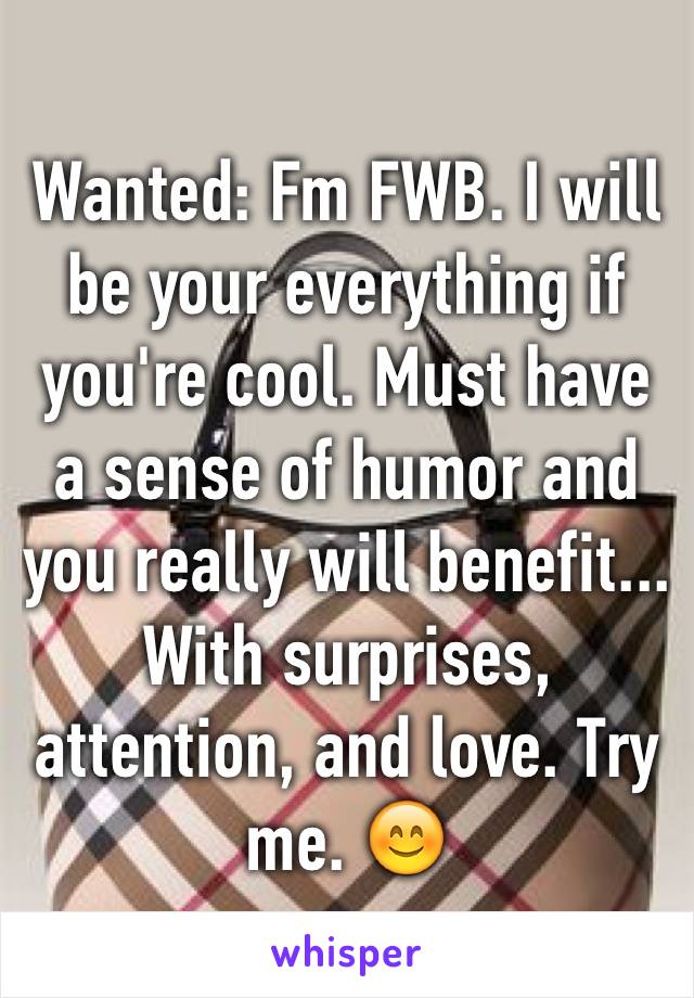 Wanted: Fm FWB. I will be your everything if you're cool. Must have a sense of humor and you really will benefit... With surprises, attention, and love. Try me. 😊