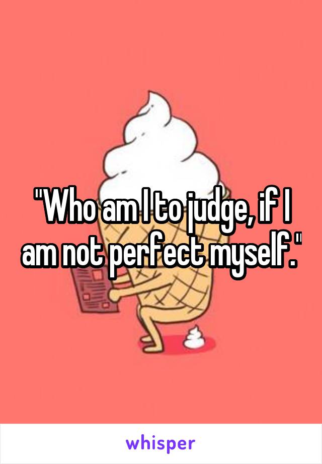 "Who am I to judge, if I am not perfect myself."