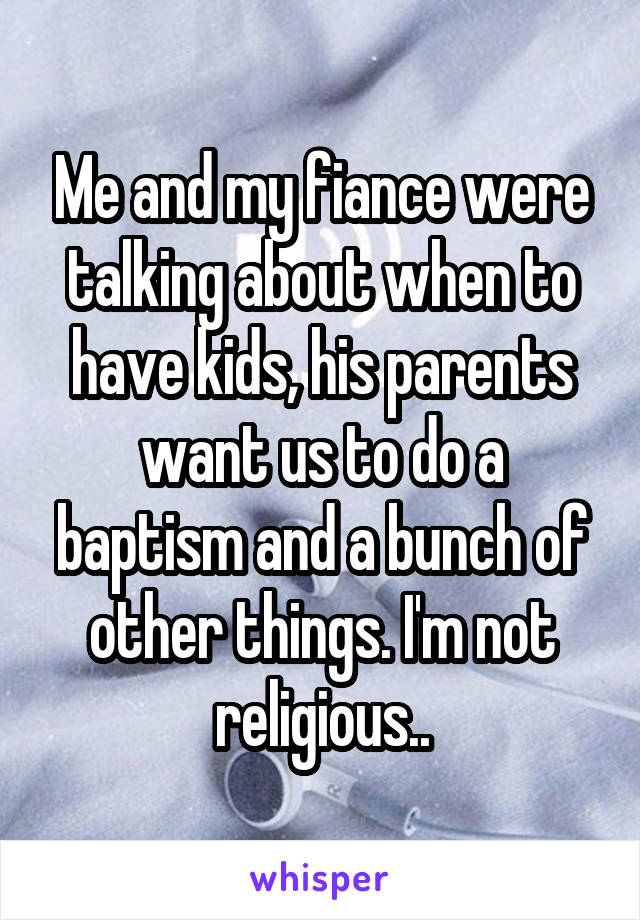 Me and my fiance were talking about when to have kids, his parents want us to do a baptism and a bunch of other things. I'm not religious..