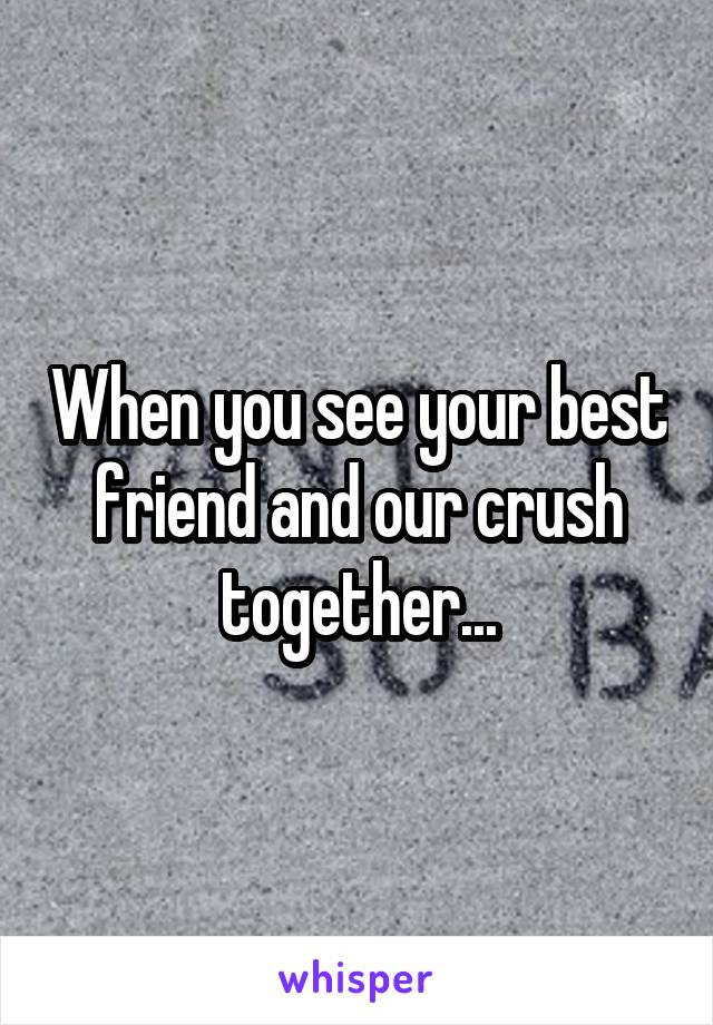 When you see your best friend and our crush together...