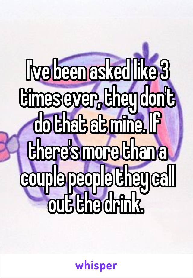 I've been asked like 3 times ever, they don't do that at mine. If there's more than a couple people they call out the drink. 