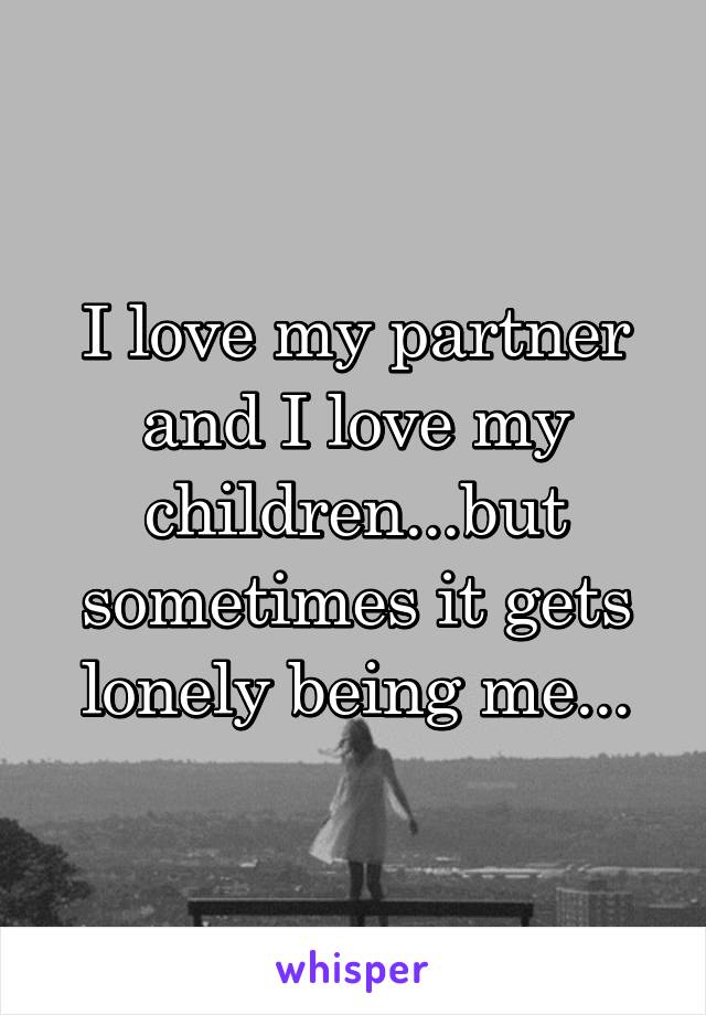 I love my partner and I love my children...but sometimes it gets lonely being me...