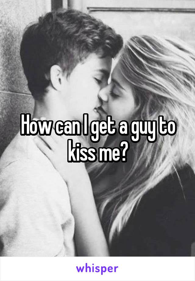 How can I get a guy to kiss me?