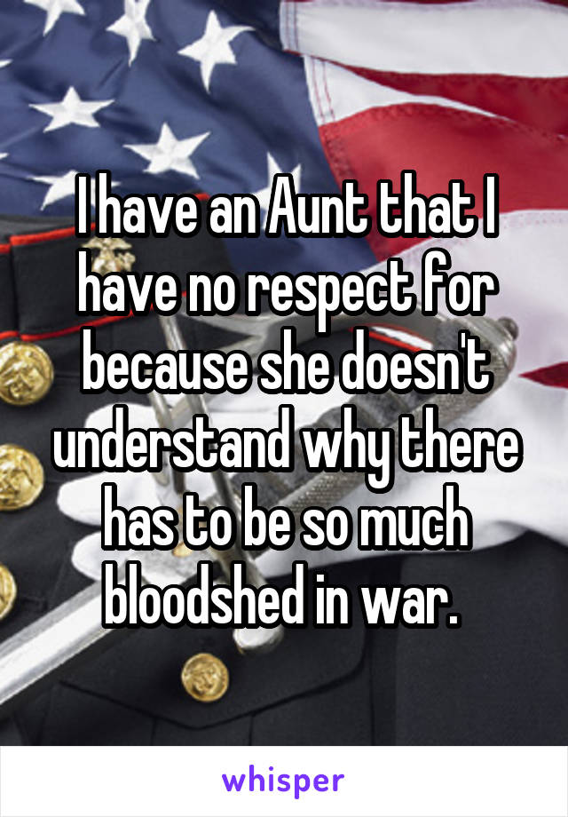 I have an Aunt that I have no respect for because she doesn't understand why there has to be so much bloodshed in war. 