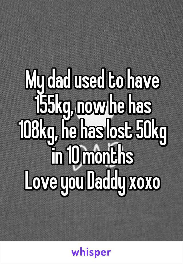 My dad used to have 155kg, now he has 108kg, he has lost 50kg in 10 months
Love you Daddy xoxo