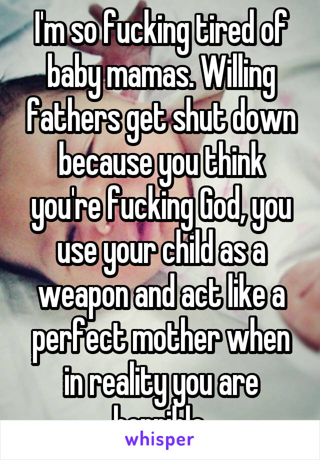 I'm so fucking tired of baby mamas. Willing fathers get shut down because you think you're fucking God, you use your child as a weapon and act like a perfect mother when in reality you are horrible.