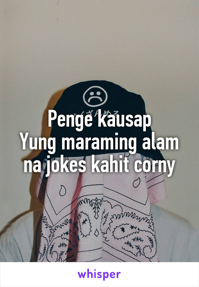 Penge kausap
Yung maraming alam na jokes kahit corny