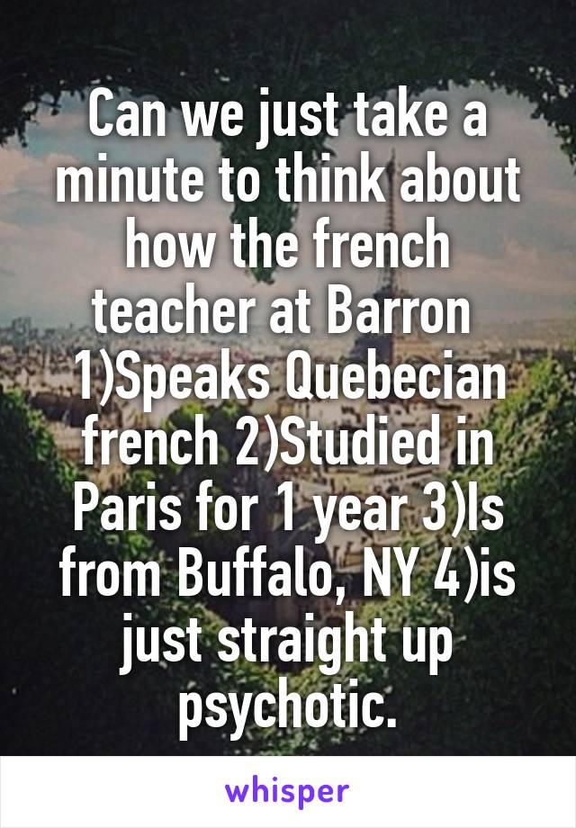 Can we just take a minute to think about how the french teacher at Barron 
1)Speaks Quebecian french 2)Studied in Paris for 1 year 3)Is from Buffalo, NY 4)is just straight up psychotic.