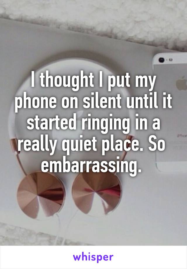 I thought I put my phone on silent until it started ringing in a really quiet place. So  embarrassing. 
