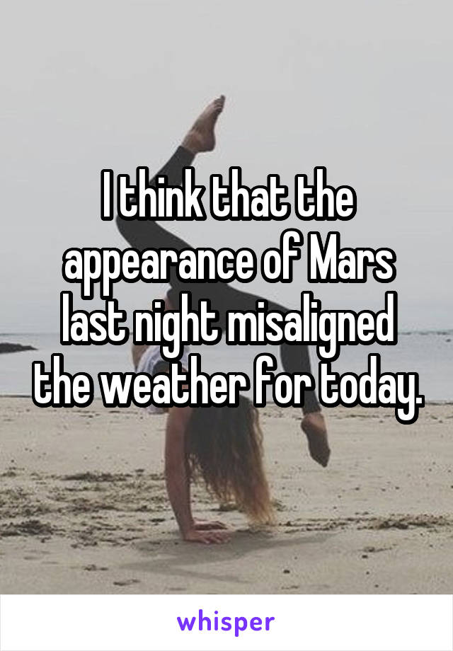 I think that the appearance of Mars last night misaligned the weather for today. 