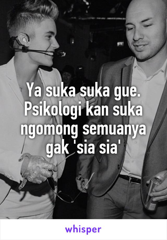 Ya suka suka gue.
Psikologi kan suka ngomong semuanya gak 'sia sia'