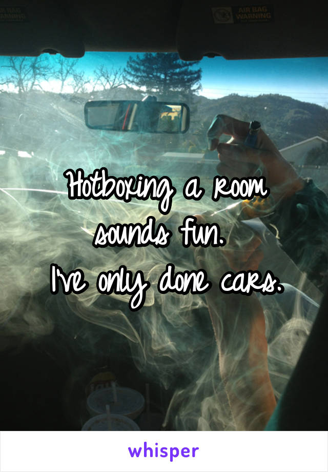 Hotboxing a room sounds fun. 
I've only done cars.