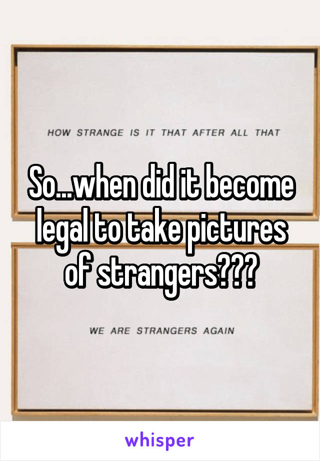 So...when did it become legal to take pictures of strangers???