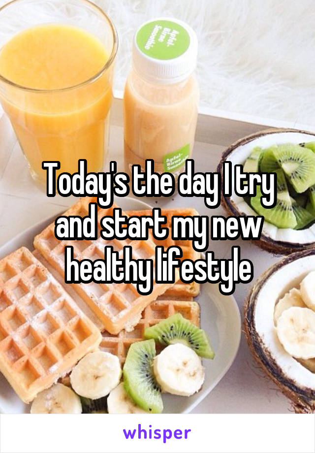 Today's the day I try and start my new healthy lifestyle