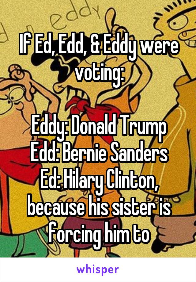 If Ed, Edd, & Eddy were voting:

Eddy: Donald Trump
Edd: Bernie Sanders
Ed: Hilary Clinton, because his sister is forcing him to