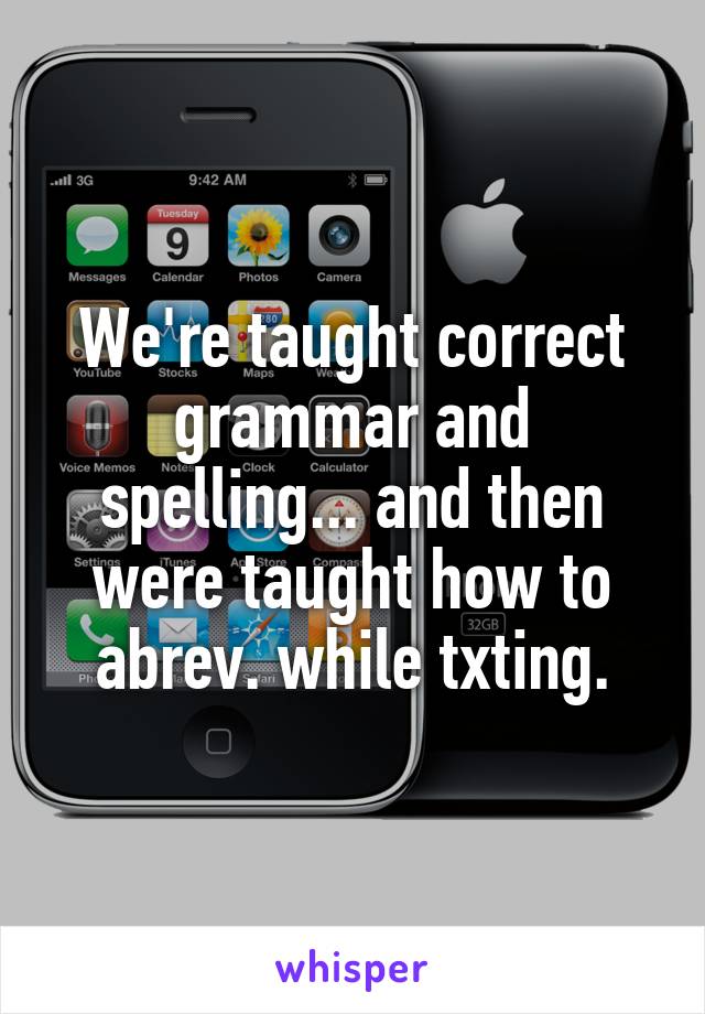 We're taught correct grammar and spelling... and then were taught how to abrev. while txting.