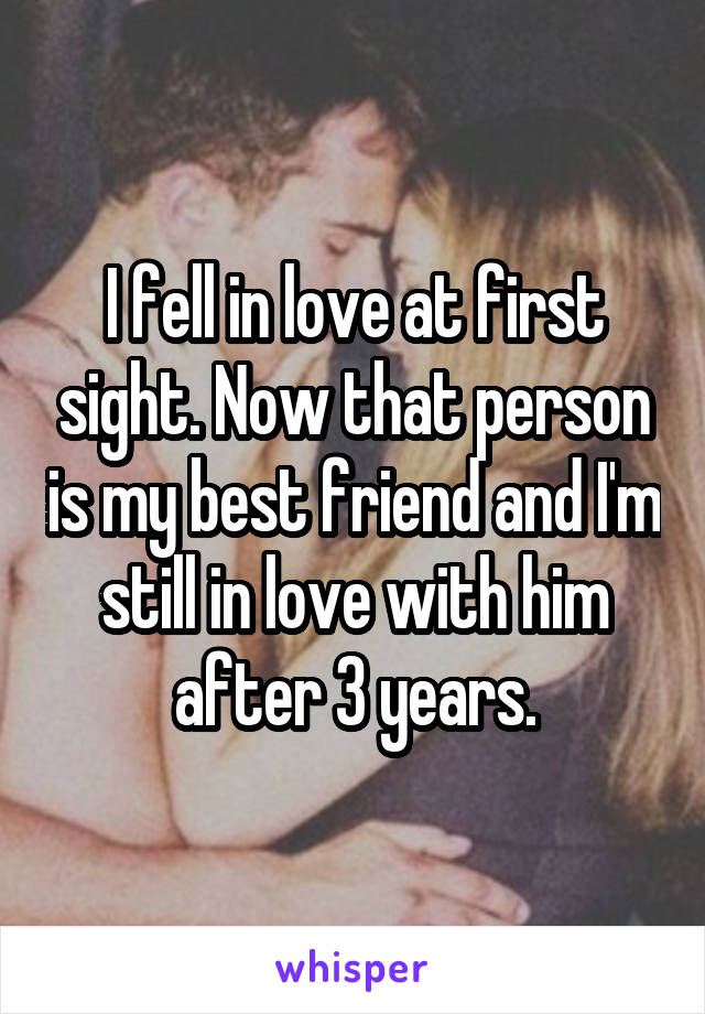 I fell in love at first sight. Now that person is my best friend and I'm still in love with him after 3 years.