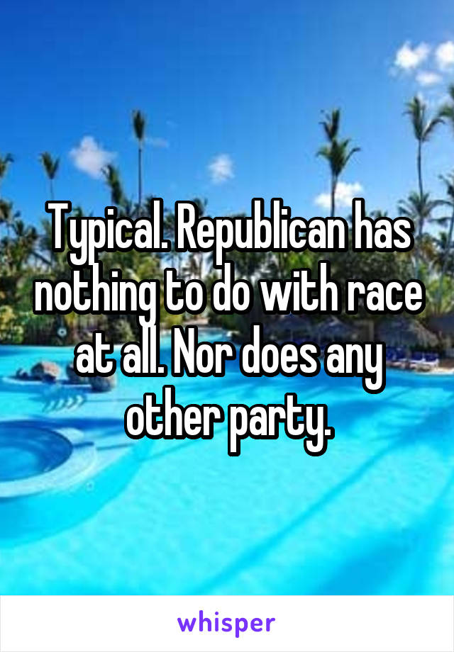 Typical. Republican has nothing to do with race at all. Nor does any other party.