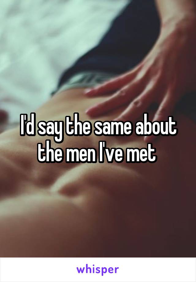 I'd say the same about the men I've met 