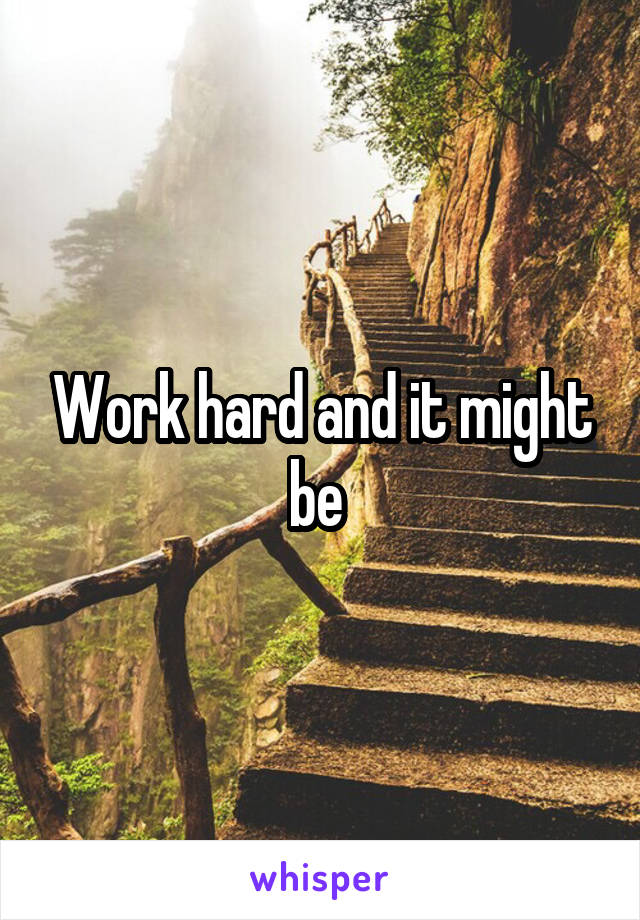 Work hard and it might be 