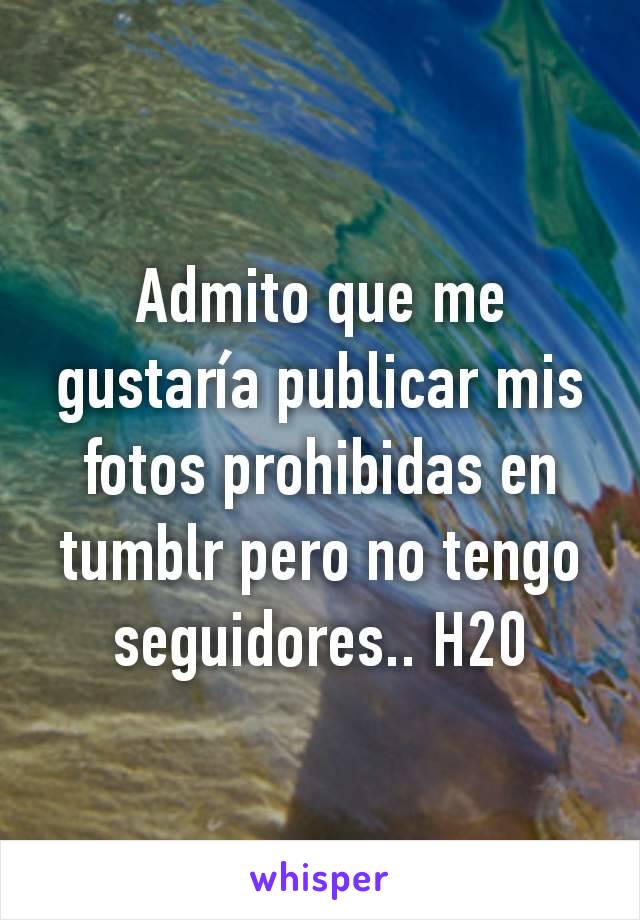 Admito que me gustaría publicar mis fotos prohibidas en tumblr pero no tengo seguidores.. H20