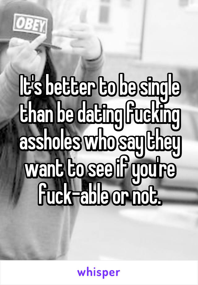 It's better to be single than be dating fucking assholes who say they want to see if you're fuck-able or not.