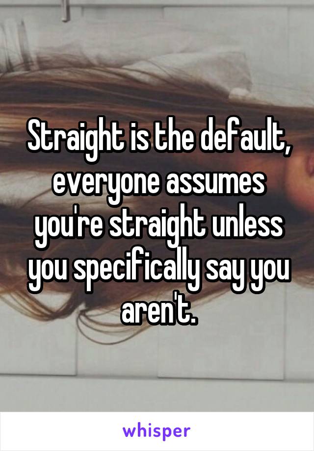 Straight is the default, everyone assumes you're straight unless you specifically say you aren't.