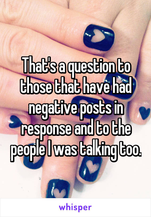 That's a question to those that have had negative posts in response and to the people I was talking too.