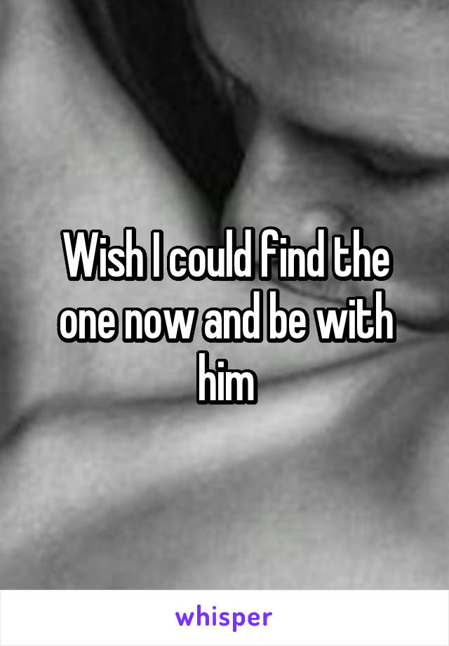 Wish I could find the one now and be with him