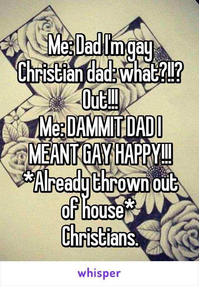 Me: Dad I'm gay
Christian dad: what?!!? Out!!!
Me: DAMMIT DAD I MEANT GAY HAPPY!!!
*Already thrown out of house* 
Christians.