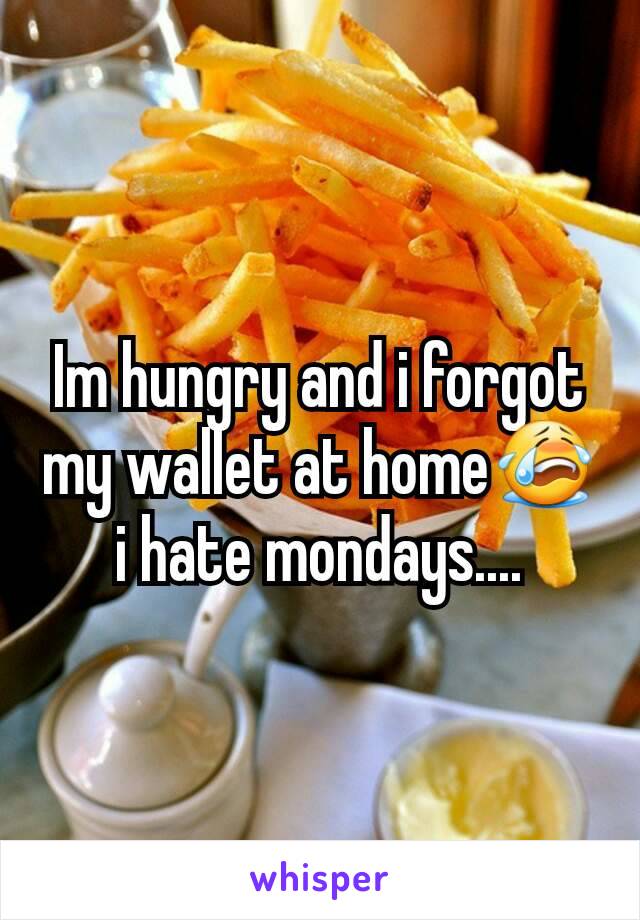 Im hungry and i forgot my wallet at home😭 i hate mondays....