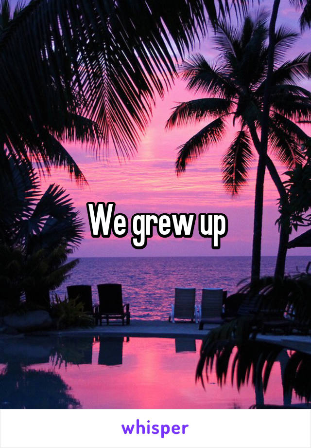 We grew up