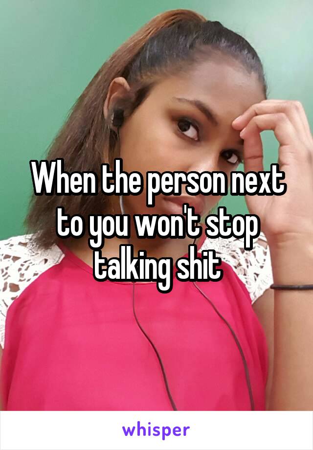 When the person next to you won't stop talking shit