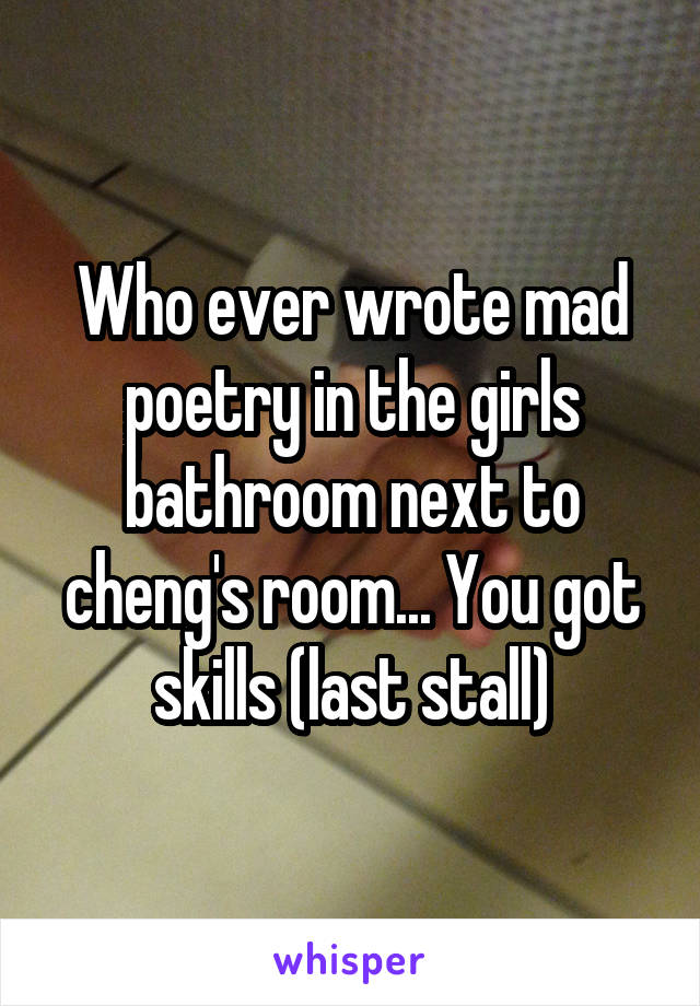 Who ever wrote mad poetry in the girls bathroom next to cheng's room... You got skills (last stall)