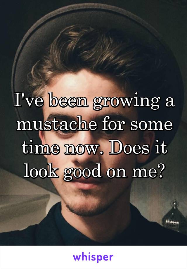 I've been growing a mustache for some time now. Does it look good on me?