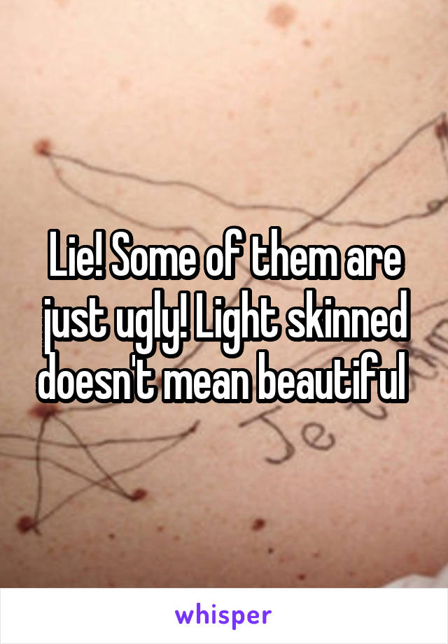 Lie! Some of them are just ugly! Light skinned doesn't mean beautiful 