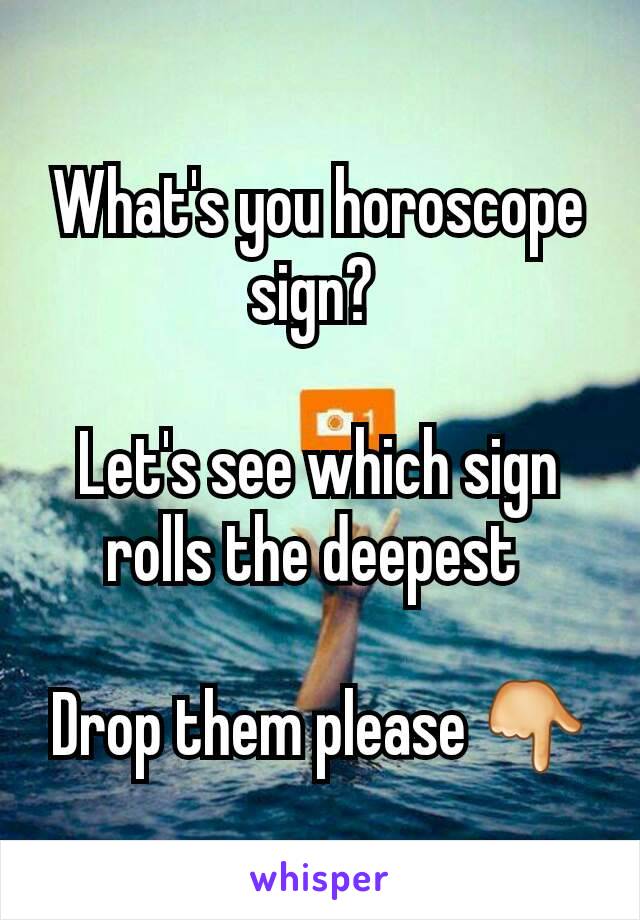 What's you horoscope sign? 

Let's see which sign rolls the deepest 

Drop them please 👇