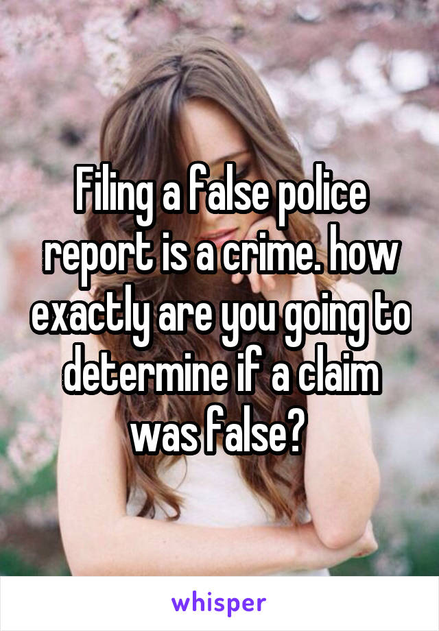 Filing a false police report is a crime. how exactly are you going to determine if a claim was false? 