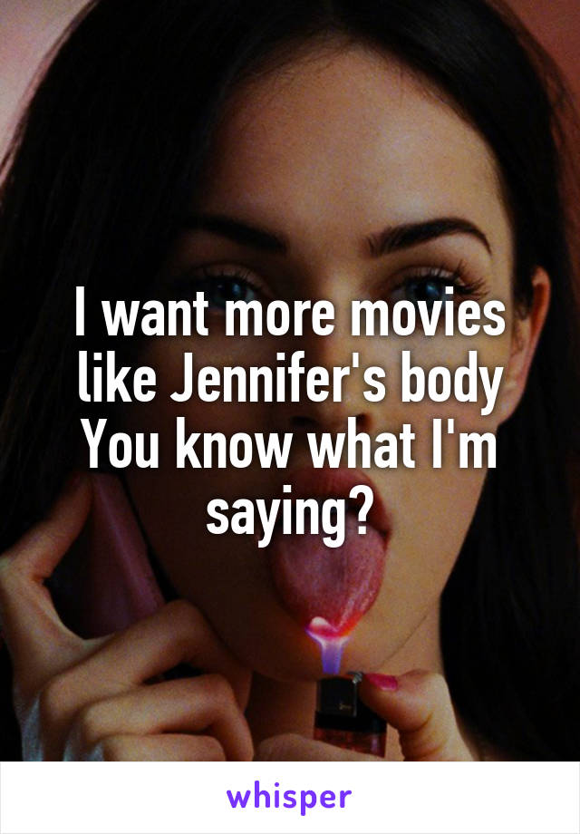 I want more movies like Jennifer's body
You know what I'm saying?