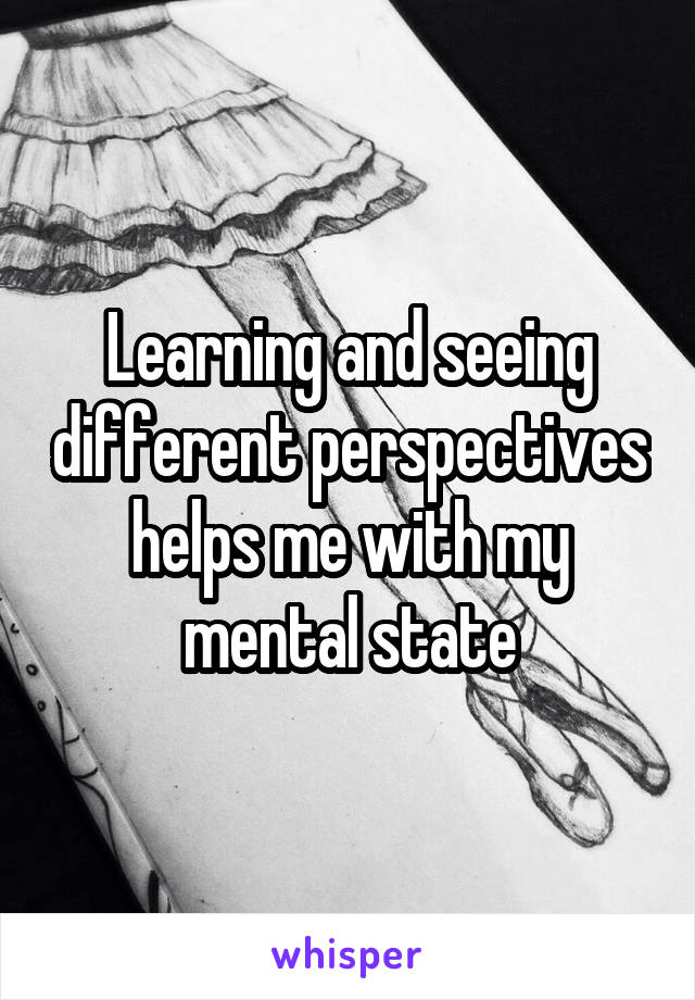 Learning and seeing different perspectives helps me with my mental state