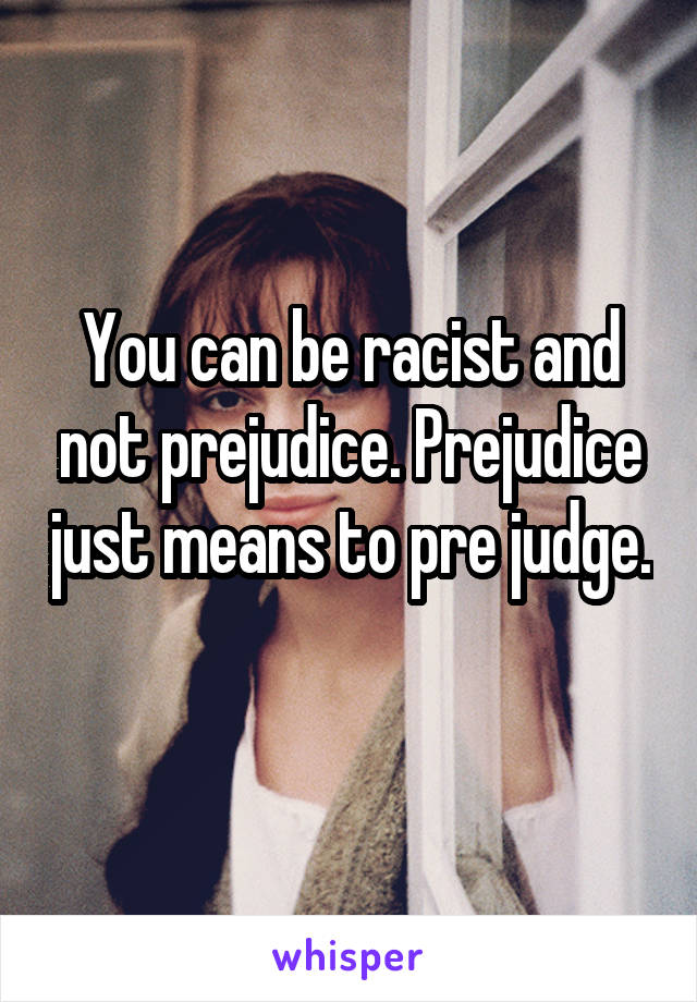 You can be racist and not prejudice. Prejudice just means to pre judge. 