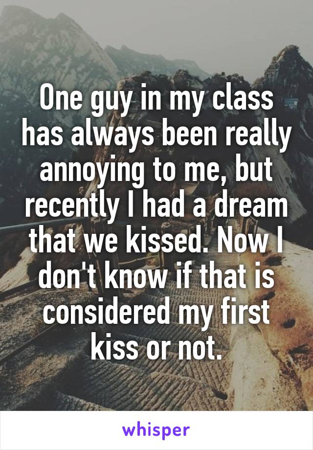 One guy in my class has always been really annoying to me, but recently I had a dream that we kissed. Now I don't know if that is considered my first kiss or not.