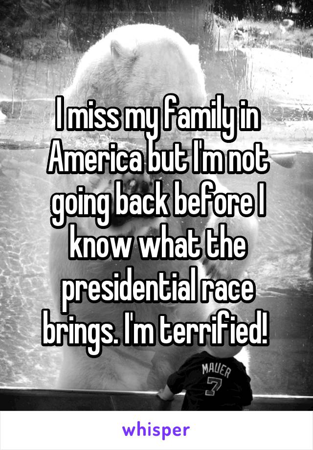 I miss my family in America but I'm not going back before I know what the presidential race brings. I'm terrified! 