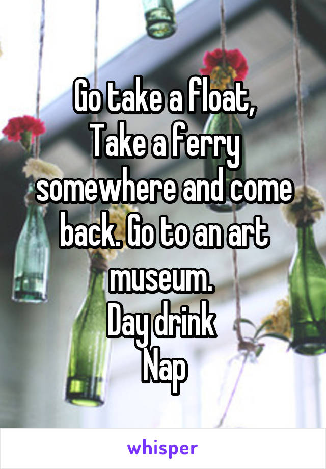 Go take a float,
Take a ferry somewhere and come back. Go to an art museum. 
Day drink 
Nap