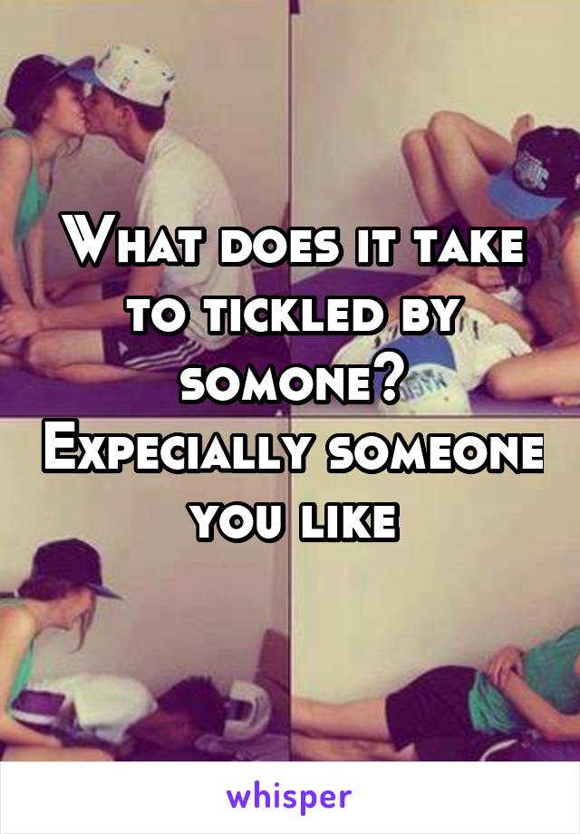 What does it take to tickled by somone? Expecially someone you like
