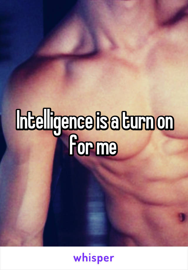 Intelligence is a turn on for me 