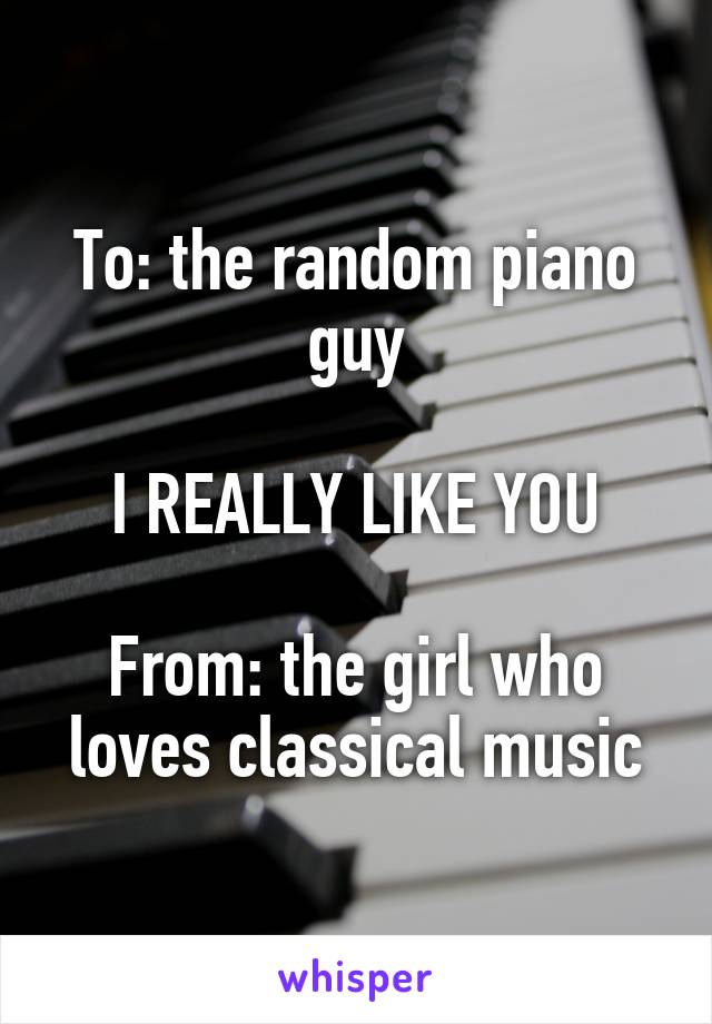 To: the random piano guy

I REALLY LIKE YOU

From: the girl who loves classical music