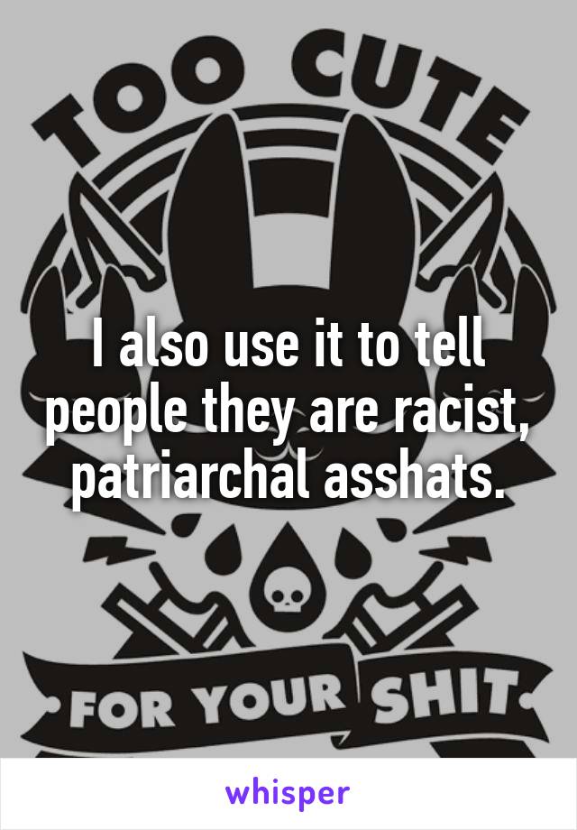 I also use it to tell people they are racist, patriarchal asshats.