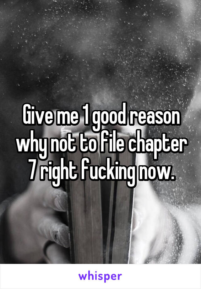 Give me 1 good reason why not to file chapter 7 right fucking now.