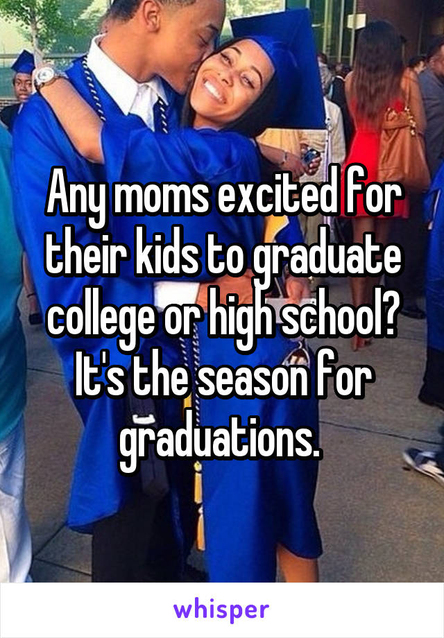 Any moms excited for their kids to graduate college or high school? It's the season for graduations. 